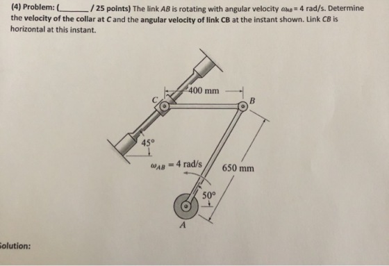 (4) Problem: ( the velocity of the collar at Cand the angular velocity of link CB at the instant shown. Link CB is horizontal