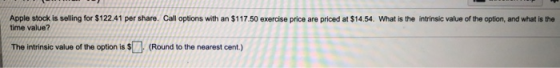 Apple stock is selling for $122.41 per share. Call options with an $117.50 exercise price are priced at $14.54. What is the i