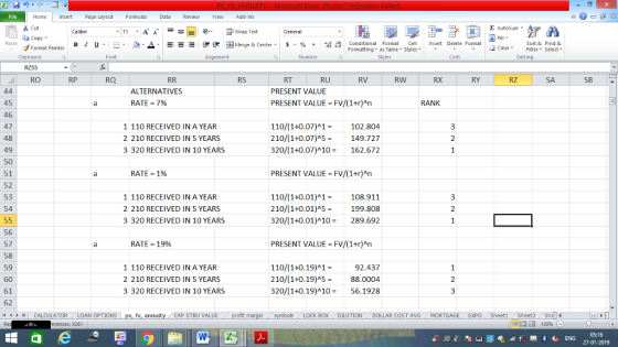 Home nert Page Layout Formulas Data Review View dd-Ins Cut Σ AutoSum ー E ゴWrap Text aCopy в 1 프· ー· ?. ▲· 逻锂函Merge & Center. $, % , 弼,8 Conditional Format eCell Insert Delete Formsat Sort &Find & Format Painter Formatting as Table Styles2 Clear Clipboard Alignment Number Cells Edting RO RP RQ RS RT RU RV RW RY RZ SB ALTERNATIVES RATE = 7% PRESENT VALUE PRESENT VALUE FV/(1+r)An RANK 45 46 47 48 49 50 1 110 RECEIVED IN A YEAR 2 210 RECEIVED IN S YEARS 3 320 RECEIVED IN 10 YEARS 110/(1+0.07)A1102.804 210/(1+0.07)5149.727 320/(1+0.07)A10 162.672 RATE 1% PRESENT VALUE FV/(1+r)An 52 53 54 1 110 RECEIVED IN A YEAR 2 210 RECEIVED IN S YEARS 3 320 RECEIVED IN 10 YEARS 110/(1+0.01)A1108.911 210/(1+0.01)A5199.808 320/(1+0.01)^10= 289.692 56 57 58 59 60 61 62 11 1 トーCALCULATOR ( LOAN OPTIONS | pv, fv, annuity i CAP STRU VALUE RATE-19% PRESENT VALUE FV/(1+r)An 1 110 RECEIVED IN A YEAR 2 210 RECEIVED IN S YEARS 3 320 RECEIVED IN 10 YEARS 110/(1+0.19)A192.437 210/(1+0.19)A588.0004 320/(1+0.19)^10= 56.1928 BOX DILUTIONDOLLAR COST AVG MORTGAGE EXPO SheetiSheet Sh rences: x261 福 130% 05:16 27-01-2019
