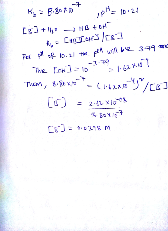 Kb = 8,800107 ipH= 10:21 [B] + H₂O HB tot Kuz [hs][OH-] /8:] . For pH of 10:21 the pot will be 3.79 and The com] = 10% = 7.62