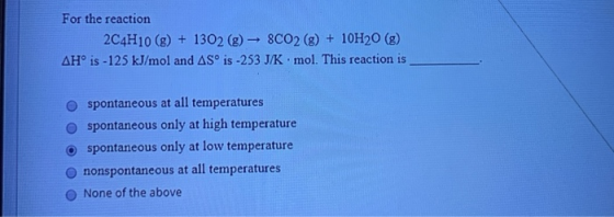 For the reaction 2C4H10 (g) + 1302 (g) 8CO2 (g) + 10H20 (8) AHºis - 125 kJ/mol and AS is -253 J/K mol. This reaction is spont