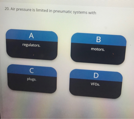 20. Air pressure is limited in pneumatic systems with A B regulators. motors. C D plugs. VFDs.