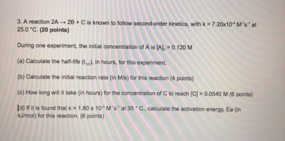 3. A reaction 2A 2B + C is known to follow second-order kinetics, with k = 7.20x10*Ms at 25.0 °C. (20 points) During one ex