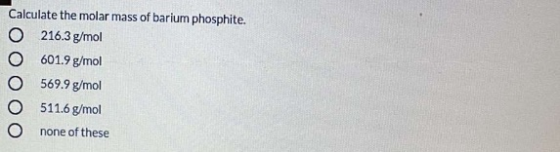 Calculate the molar mass of barium phosphite. 0 216.3 g/mol 601.9 g/mol 569.9 g/mol O 511.6 g/mol none of these