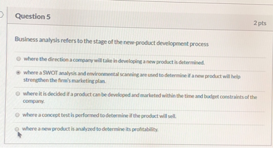 Question 5 2 pts Business analysis refers to the stage of the new product development process where the direction a company w