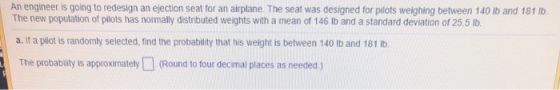An engineer is going to redesign an ejection seat for an airplane The seat was designed for pilots weighing between 140 lb an