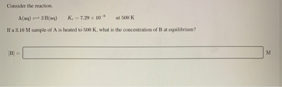 Consider the reaction. A(aq) 3 B(aq) K - 7.29 X 10 at 500 K If a 3.10 M sample of A is heated to 500 K, what is the concentra