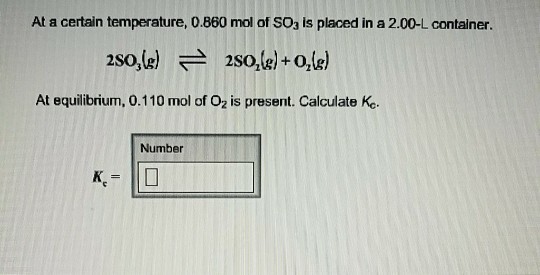 At a certain temperature, 0.860 mol of SOa is placed in a 2.00-L container. 2SO sole) + о, At equilibrium, 0.110 mol of O2 is present. Calculate Ko Number
