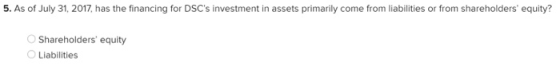 5. As of July 31, 2017, has the financing for DSCs investment in assets primarily come from liabilities or from shareholders