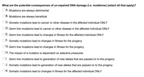 What are the potential consequences of un-repaired DNA damage (i.e. mutations) (select all that apply)? A. Mutations are alwa