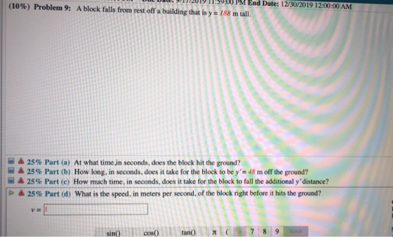 Due Date: 21112019 11:59:00 PM End Date: 12/30/2019 12:00:00 AM (10%) Problem 9: A block falls from rest off a building that