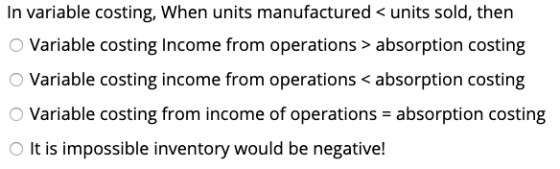 In variable costing, When units manufactured < units sold, then Variable costing Income from operations > absorption costing
