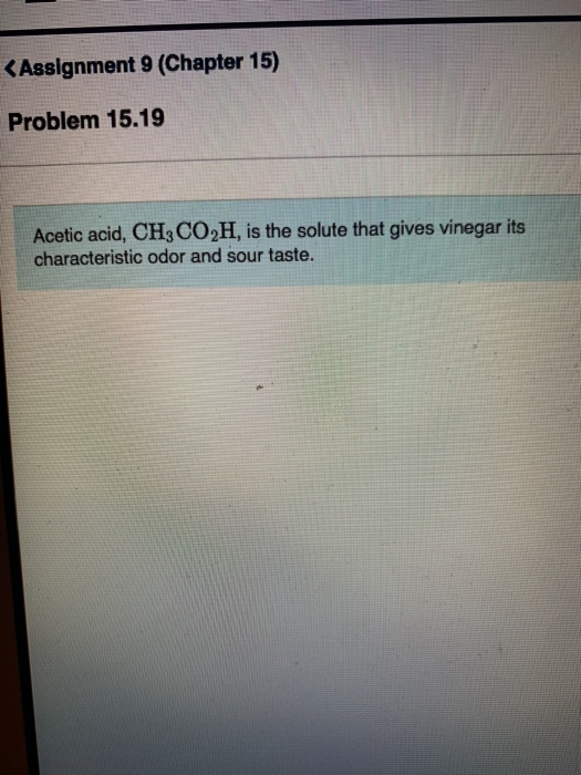 <Assignment 9 (Chapter 15) Problem 15.19 Acetic acid, CH3CO2H, is the solute that gives vinegar its characteristic odor and s