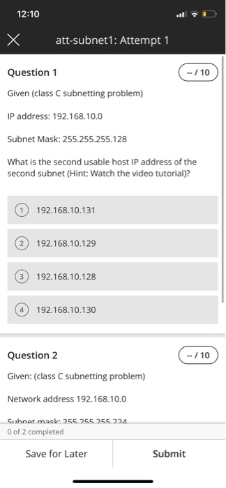 12:10 Х att-subnet1: Attempt 1 --/10 Question 1 Given (class C subnetting problem) IP address: 192.168.10.0 Subnet Mask: 255.