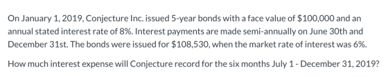 On January 1, 2019, Conjecture Inc. issued 5-year bonds with a face value of $100,000 and an annual stated interest rate of 8