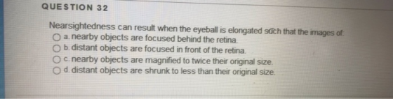 QUESTION 32 Nearsightedness can result when the eyeball is elongated sach that the images of a nearby objects are focused beh