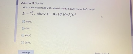 : Question 11 (1 point) What is the magnitude of the electric field 3m away from a 2nC charge? Eu, where k = 9x 10° Nm²/C2 9N