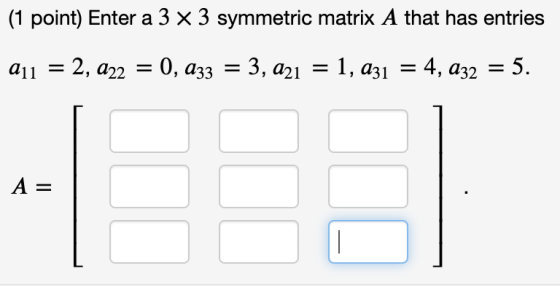 (1 point) Enter a 3 x 3 symmetric matrix A that has entries 211 = 2, 222 = 0, 033 = 3, 221 = 1, 031 = 4, a32 = 5. A =