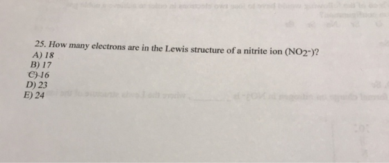 25. How many electrons are in the Lewis structure of a nitrite ion (NO2-)? A) 18 B) 17 C)16 D) 23 E) 24