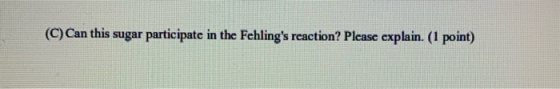 (C) Can this sugar participate in the Fehlings reaction? Please explain. (1 point)
