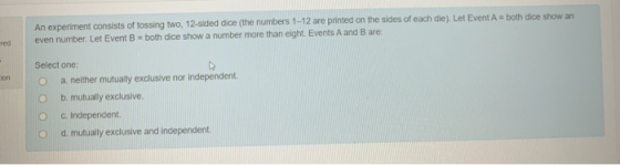 An experiment consists of fossing two, 12-sided dice (the numbers 1-12 are printed on the sides of each die). Let Event A = b