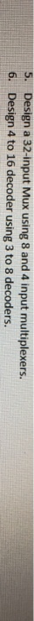 Design a 32-input Mux using 8 and 4 input multiplexers. Design 4 to 16 decoder using 3 to 8 decoders. 6.