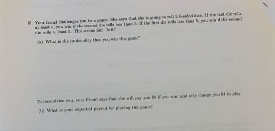 15. Your friend challenges you to a game. She says that she is going to roll 2 6-sided dice. If the first die rolls at least