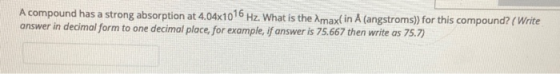 A compound has a strong absorption at 4.04x1016 Hz. What is the Amax(in A (angstroms)) for this compound? ( Write answer in d