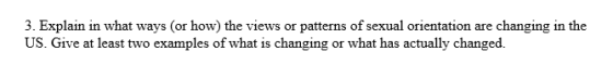 3. Explain in what ways (or how) the views or patterns of sexual orientation are changing in the US. Give at least two exampl