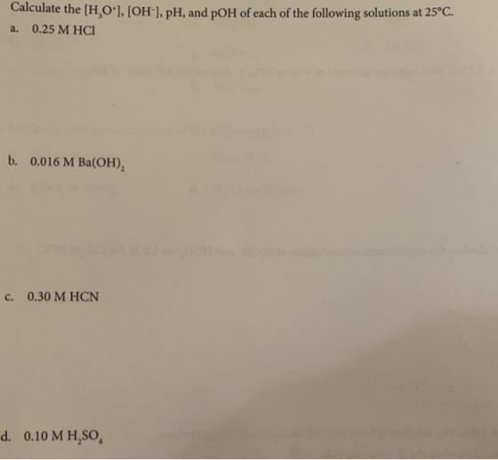 Calculate the [H.O*), (OH), pH, and pOH of each of the following solutions at 25°C. a. 0.25 M HCI b. 0.016 M Ba(OH), C. 0.30