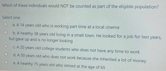 Which of these individuals would NOT be counted as part of the eligible population? Select one: a. A 14 years old who is work