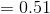 =0.51