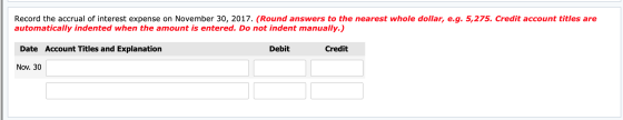 Record the accrual of interest expense on November 30, 2017. (Round answers to the nearest whole dollar, e.g. 5,275. Credit a