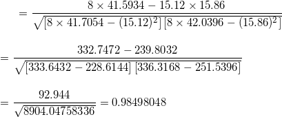 \small =\frac{8\times41.5934-15.12\times15.86}{\sqrt{ \left [8\times41.7054 -(15.12)^{2}\right ]\left [8\times42.0396-(15.86)^{2} \right ]}} \\\\\\=\frac{332.7472-239.8032}{\sqrt{ \left [333.6432 -228.6144\right ]\left [336.3168-251.5396 \right ]}} \\\\\\=\frac{92.944}{\sqrt{ 8904.04758336 }} =0.98498048