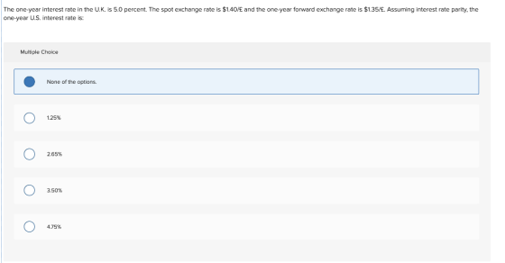 The one-year interest rate in the U.K. is 5.0 percent. The spot exchange rate is $1.40/£ and the one-year forward exchange ra