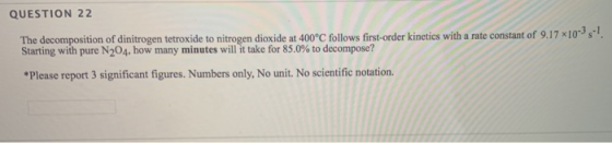 QUESTION 22 The decomposition of dinitrogen tetroxide to nitrogen dioxide at 400°C follows first-order kinetics with a rate c