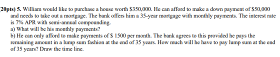 20pts) 5. William would like to purchase a house worth $350,000. He can afford to make a down payment of $50,000 and needs to