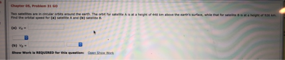 Chapter 05, Problem 31 GO Two satellites are in circular orbits around the earth. The orbit for satellite A is at a height of