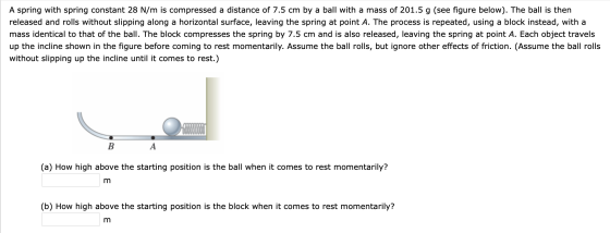 A spring with spring constant 28 N/m is compressed a distance of 7.5 cm by a ball with a mass of 201.5 g (see figure below).