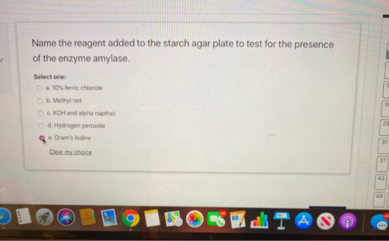 Name the reagent added to the starch agar plate to test for the presence of the enzyme amylase. of 1 19 Select one: a. 10% fe
