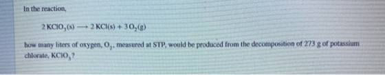 In the reaction, 2 KCIO,(s) — 2 KCl(s) + 30,() how many liters of oxygen, o, measured at STP, would be produced from the deco