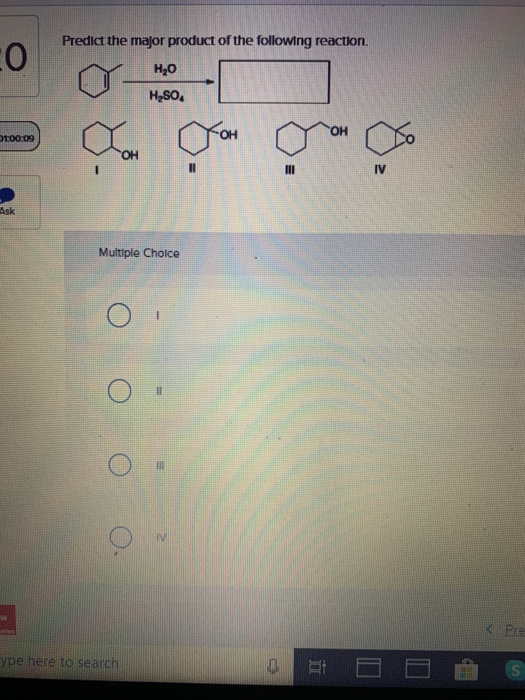 Predict the major product of the following reaction Н,о H2SO ОН 1.00:09 он II IV Ask Multiple Cholce <Pre ype here to search