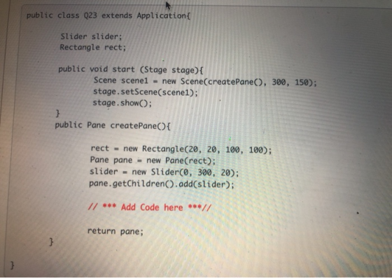 public class Q23 extends Application Slider slider; Rectangle rect; public void start (Stage stage) { Scene scene1 = new Scen