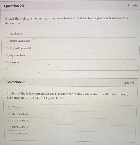 Question 20 1.5 pts What is the molecular geometry around a central atom that has four sigma bonds and one lone electron-pair