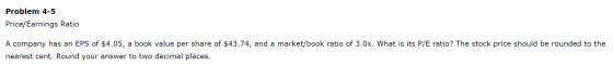 Problem 4-5 Price/Earnings Ratio A company has an EPS of $4.05, a book value per share of $43.74, and a market/book ratio of