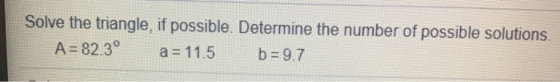 Solve the triangle, if possible. Determine the number of possible solutions. A = 82.3° a = 11.5 b = 9.7