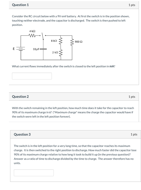 Question 1 1 pts Consider the RC circuit below with a 9V emf battery. At first the switch is in the position shown, touching