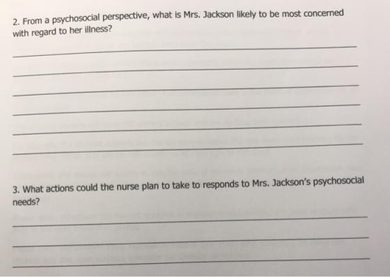 chosocial perspective, what is Mrs. Jackson likely to be most concerned 2. From a psy with regard to her illness? 3. What actions could the nurse plan to take to responds to Mrs. Jacksons psychosocial needs?