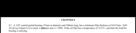 CHAPTER 8 8.1. A 120 central partial bearing, 67mm in diameter and 100mm long, has a minimum film thickness of 0.017mm. SAE 2