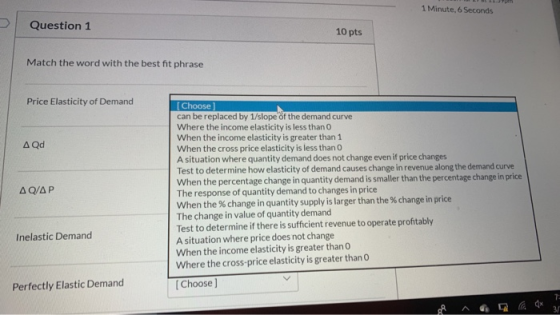 1 Minute, 6 Seconds Question 1 10 pts Match the word with the best fit phrase Price Elasticity of Demand AQd ΔQ/ΔΡ (Choose] c